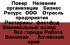 Повар › Название организации ­ Бизнес Ресурс, ООО › Отрасль предприятия ­ Рестораны, фастфуд › Минимальный оклад ­ 24 000 - Все города Работа » Вакансии   . Алтайский край